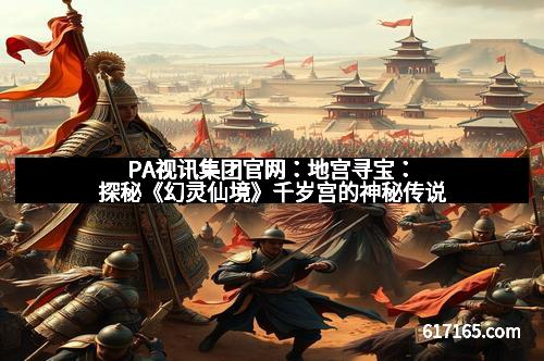 PA视讯集团官网：地宫寻宝：探秘《幻灵仙境》千岁宫的神秘传说