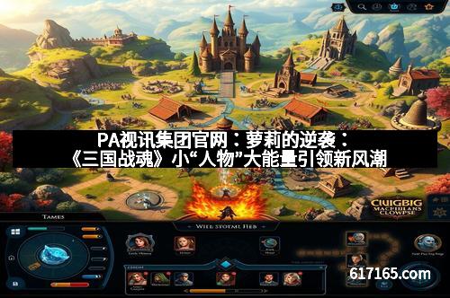 PA视讯集团官网：萝莉的逆袭：《三国战魂》小“人物”大能量引领新风潮